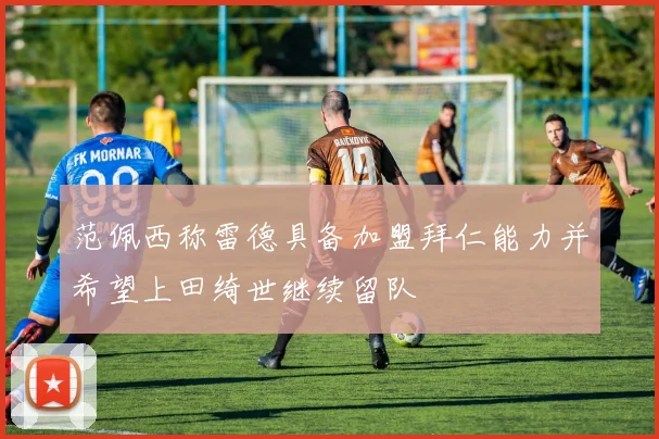 范佩西称雷德具备加盟拜仁能力并希望上田绮世继续留队