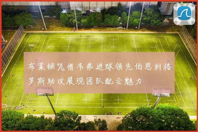 布莱顿凭借韦弗进球领先伯恩利格罗斯助攻展现团队配合魅力