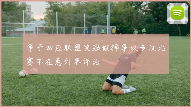 华子回应联盟奖励假摔争议专注比赛不在意外界评论