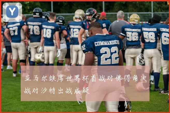 亚马尔缺席世界杯首战对佛得角次战对沙特出战成疑