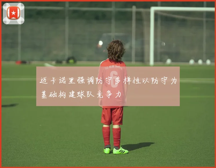 迈卡诺里强调防守多样性以防守为基础构建球队竞争力