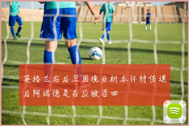 英格兰右后卫困境分析本怀特伤退后阿诺德是否应被召回