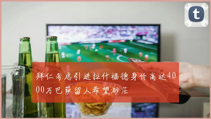 拜仁考虑引进拉什福德身价高达4000万巴萨留人希望渺茫