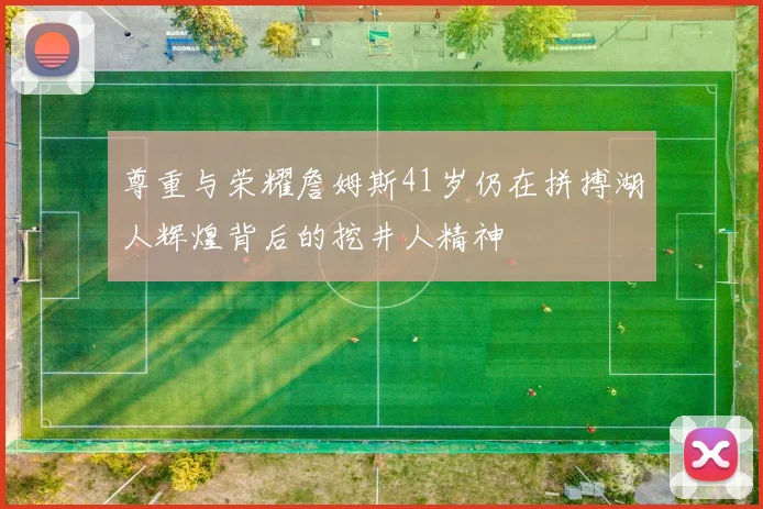 尊重与荣耀詹姆斯41岁仍在拼搏湖人辉煌背后的挖井人精神