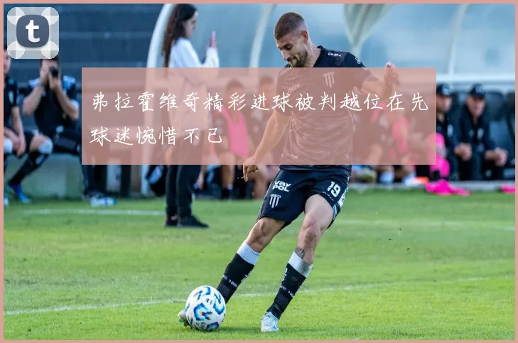 弗拉霍维奇精彩进球被判越位在先球迷惋惜不已