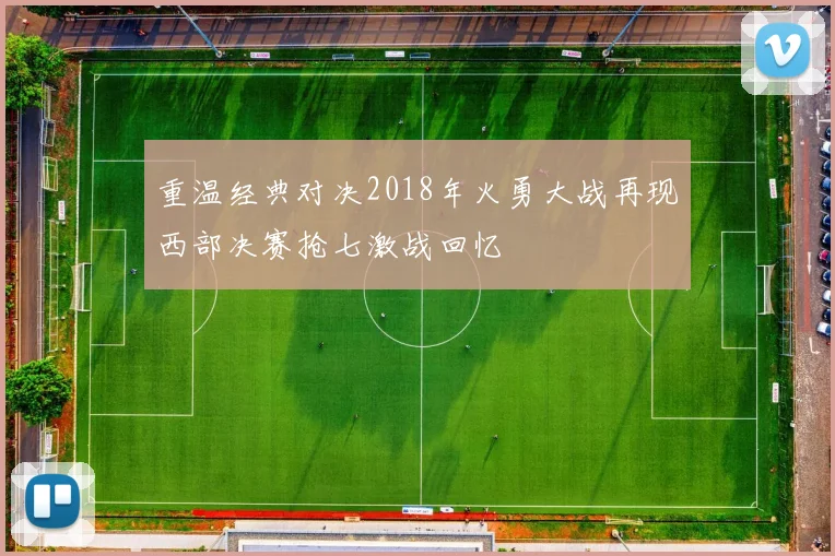 重温经典对决2018年火勇大战再现西部决赛抢七激战回忆