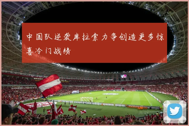 中国队逆袭库拉索力争创造更多惊喜冷门战绩