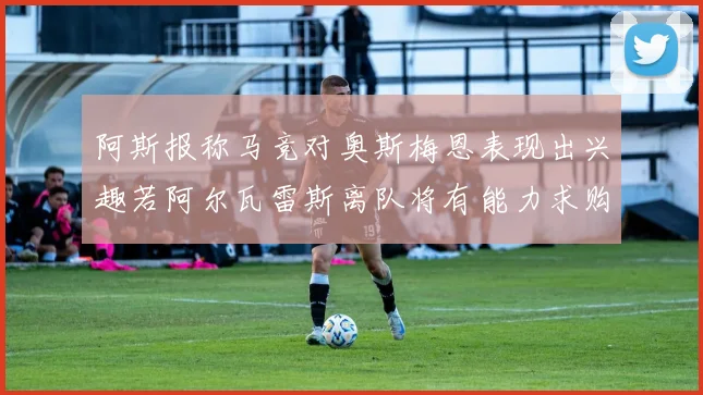 阿斯报称马竞对奥斯梅恩表现出兴趣若阿尔瓦雷斯离队将有能力求购