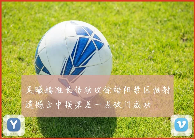 吴曦精准长传助攻徐皓阳禁区抽射遗憾击中横梁差一点破门成功